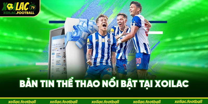 Bản tin thể thao nổi bật tại Xoilac