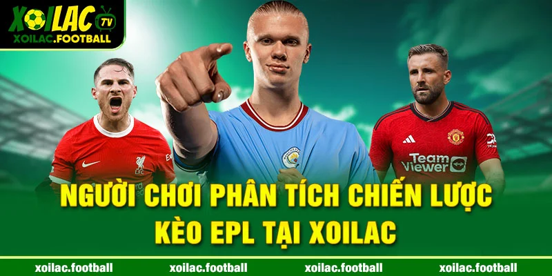 Người chơi phân tích chiến lược kèo EPL tại Xoilac